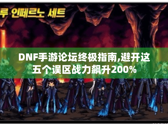 DNF手游论坛终极指南,避开这五个误区战力飙升200% DNF手游论坛终极指南,避开这五个误区战力飙升200%