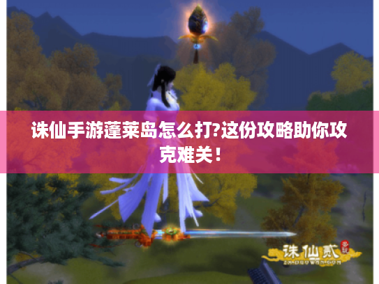 诛仙手游蓬莱岛怎么打?这份攻略助你攻克难关! 诛仙手游蓬莱岛怎么打?这份攻略助你攻克难关!