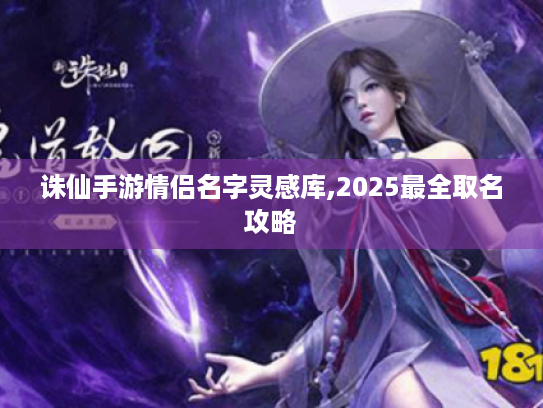 诛仙手游情侣名字灵感库,2025最全取名攻略 诛仙手游情侣名字灵感库,2025最全取名攻略