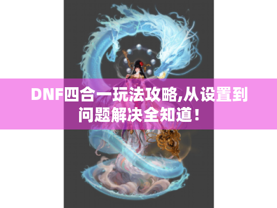 DNF四合一玩法攻略,从设置到问题解决全知道! DNF四合一玩法攻略,从设置到问题解决全知道!