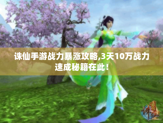 诛仙手游战力暴涨攻略,3天10万战力速成秘籍在此! 诛仙手游战力暴涨攻略,3天10万战力速成秘籍在此!