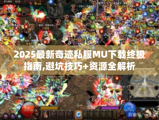 2025最新奇迹私服MU下载终极指南,避坑技巧+资源全解析 2025最新奇迹私服MU下载终极指南,避坑技巧+资源全解析