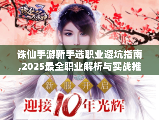 诛仙手游新手选职业避坑指南,2025最全职业解析与实战推荐 诛仙手游新手选职业避坑指南,2025最全职业解析与实战推荐