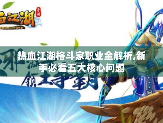 热血江湖格斗家职业全解析,新手必看五大核心问题