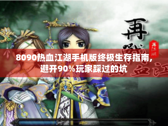 8090热血江湖手机版终极生存指南,避开90%玩家踩过的坑