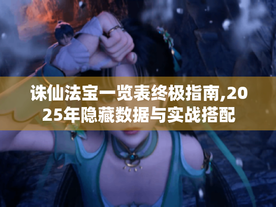 诛仙法宝一览表终极指南,2025年隐藏数据与实战搭配