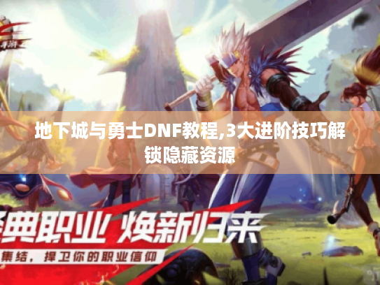 地下城与勇士DNF教程,3大进阶技巧解锁隐藏资源