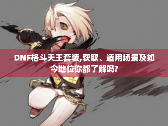 DNF格斗天王套装,获取、适用场景及如今地位你都了解吗? DNF格斗天王套装,获取、适用场景及如今地位你都了解吗?