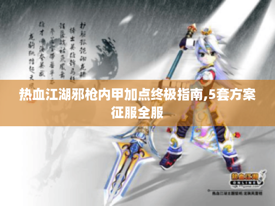 热血江湖邪枪内甲加点终极指南,5套方案征服全服 热血江湖邪枪内甲加点终极指南,5套方案征服全服