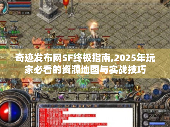 奇迹发布网SF终极指南,2025年玩家必看的资源地图与实战技巧