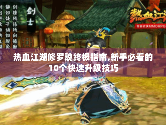 热血江湖修罗魂终极指南,新手必看的10个快速升级技巧 热血江湖修罗魂终极指南,新手必看的10个快速升级技巧