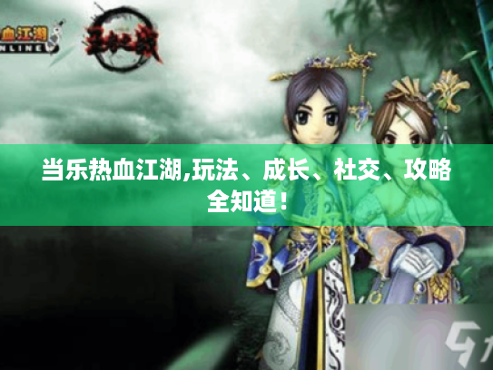 当乐热血江湖,玩法、成长、社交、攻略全知道! 当乐热血江湖,玩法、成长、社交、攻略全知道!