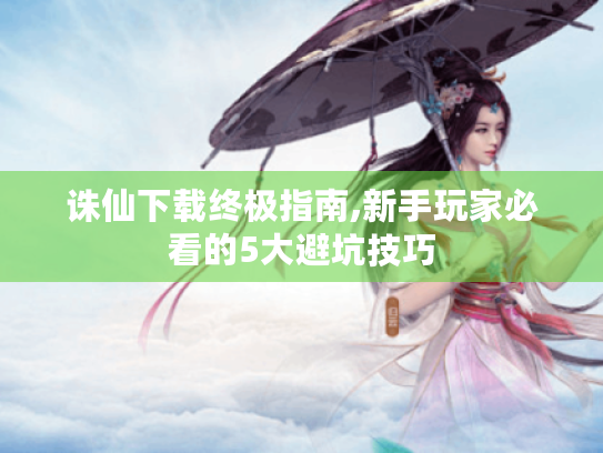 诛仙下载终极指南,新手玩家必看的5大避坑技巧 诛仙下载终极指南,新手玩家必看的5大避坑技巧