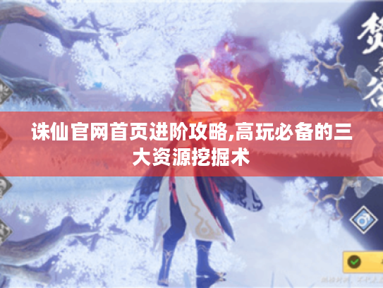 诛仙官网首页进阶攻略,高玩必备的三大资源挖掘术 诛仙官网首页进阶攻略,高玩必备的三大资源挖掘术