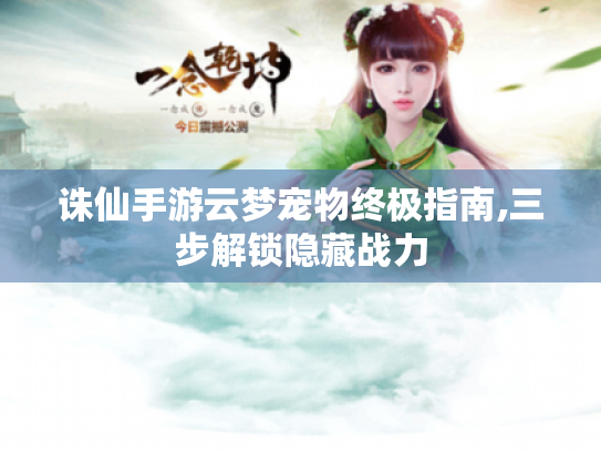 诛仙手游云梦宠物终极指南,三步解锁隐藏战力