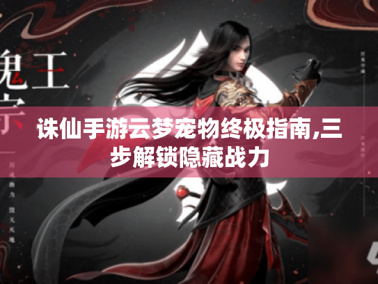 诛仙手游云梦宠物终极指南,三步解锁隐藏战力