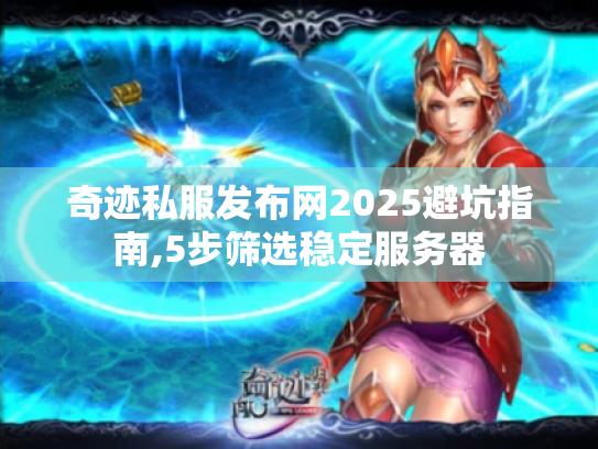 奇迹私服发布网2025避坑指南,5步筛选稳定服务器 奇迹私服发布网2025避坑指南,5步筛选稳定服务器