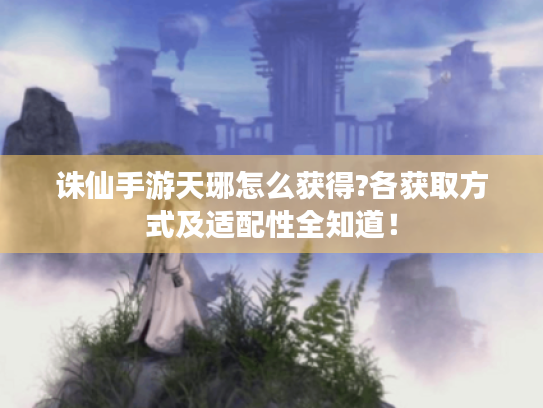 诛仙手游天琊怎么获得?各获取方式及适配性全知道! 诛仙手游天琊怎么获得?各获取方式及适配性全知道!