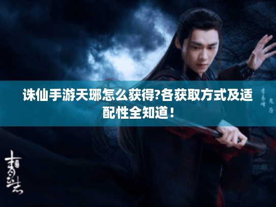 诛仙手游天琊怎么获得?各获取方式及适配性全知道! 诛仙手游天琊怎么获得?各获取方式及适配性全知道!