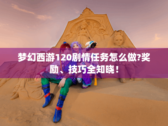 梦幻西游120剧情任务怎么做?奖励、技巧全知晓! 梦幻西游120剧情任务怎么做?奖励、技巧全知晓!