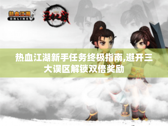 热血江湖新手任务终极指南,避开三大误区解锁双倍奖励 热血江湖新手任务终极指南,避开三大误区解锁双倍奖励