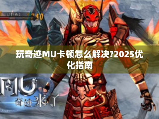 玩奇迹MU卡顿怎么解决?2025优化指南 玩奇迹MU卡顿怎么解决?2025优化指南