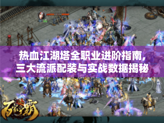 热血江湖塔全职业进阶指南,三大流派配装与实战数据揭秘