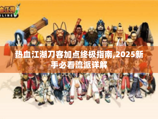 热血江湖刀客加点终极指南,2025新手必看流派详解 热血江湖刀客加点终极指南,2025新手必看流派详解
