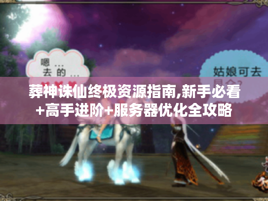 葬神诛仙终极资源指南,新手必看+高手进阶+服务器优化全攻略 葬神诛仙终极资源指南,新手必看+高手进阶+服务器优化全攻略