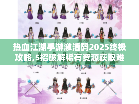 热血江湖手游激活码2025终极攻略,5招破解稀有资源获取难题 热血江湖手游激活码2025终极攻略,5招破解稀有资源获取难题