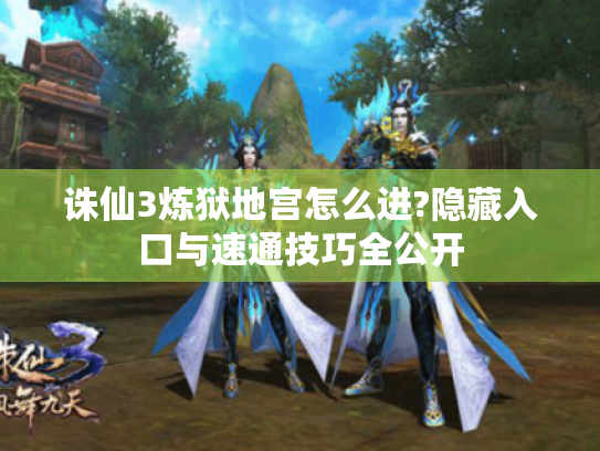 诛仙3炼狱地宫怎么进?隐藏入口与速通技巧全公开