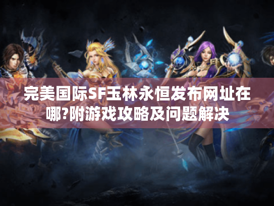 完美国际SF玉林永恒发布网址在哪?附游戏攻略及问题解决 完美国际SF玉林永恒发布网址在哪?附游戏攻略及问题解决