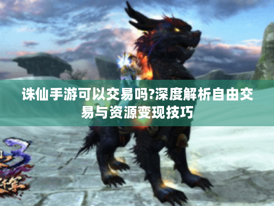 诛仙手游可以交易吗?深度解析自由交易与资源变现技巧 诛仙手游可以交易吗?深度解析自由交易与资源变现技巧