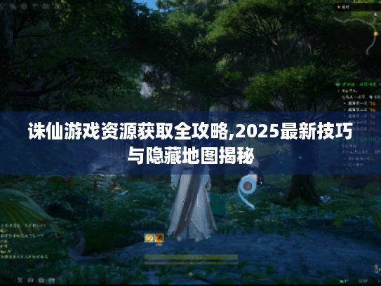 诛仙游戏资源获取全攻略,2025最新技巧与隐藏地图揭秘 诛仙游戏资源获取全攻略,2025最新技巧与隐藏地图揭秘