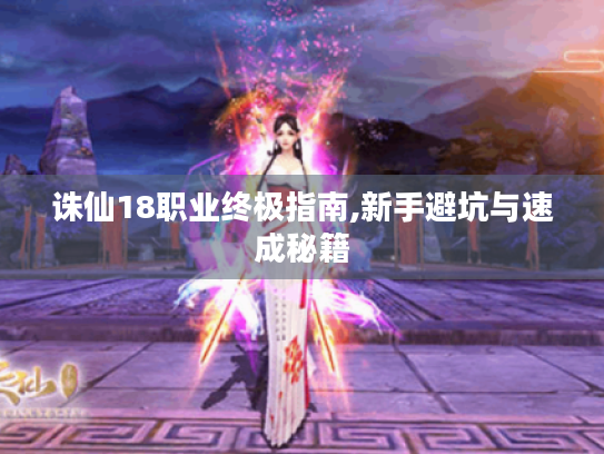 诛仙18职业终极指南,新手避坑与速成秘籍 诛仙18职业终极指南,新手避坑与速成秘籍