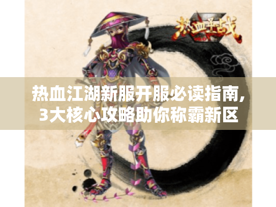 热血江湖新服开服必读指南,3大核心攻略助你称霸新区