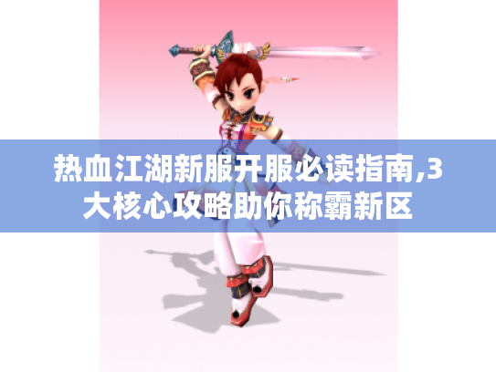 热血江湖新服开服必读指南,3大核心攻略助你称霸新区