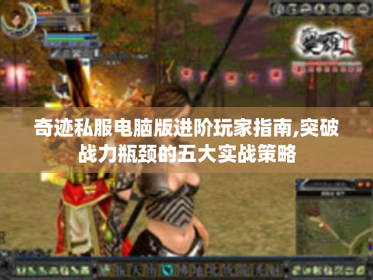 奇迹私服电脑版进阶玩家指南,突破战力瓶颈的五大实战策略 奇迹私服电脑版进阶玩家指南,突破战力瓶颈的五大实战策略