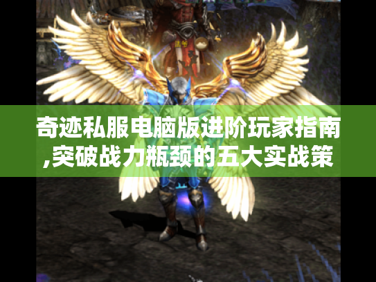 奇迹私服电脑版进阶玩家指南,突破战力瓶颈的五大实战策略 奇迹私服电脑版进阶玩家指南,突破战力瓶颈的五大实战策略
