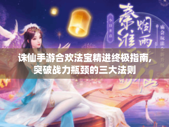 诛仙手游合欢法宝精进终极指南,突破战力瓶颈的三大法则 诛仙手游合欢法宝精进终极指南,突破战力瓶颈的三大法则