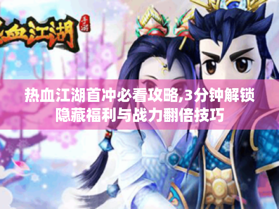 热血江湖首冲必看攻略,3分钟解锁隐藏福利与战力翻倍技巧 热血江湖首冲必看攻略,3分钟解锁隐藏福利与战力翻倍技巧
