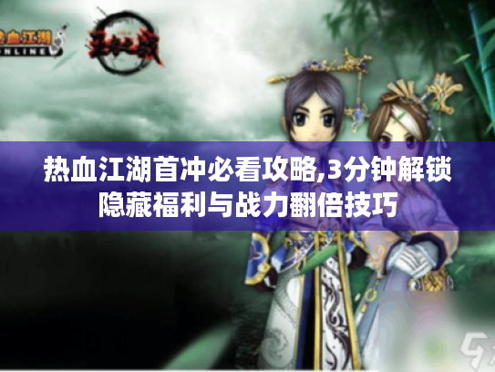 热血江湖首冲必看攻略,3分钟解锁隐藏福利与战力翻倍技巧 热血江湖首冲必看攻略,3分钟解锁隐藏福利与战力翻倍技巧