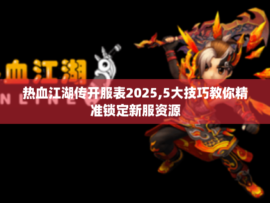 热血江湖传开服表2025,5大技巧教你精准锁定新服资源 热血江湖传开服表2025,5大技巧教你精准锁定新服资源