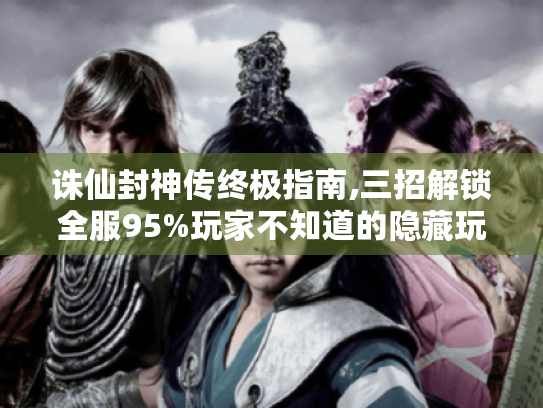 诛仙封神传终极指南,三招解锁全服95%玩家不知道的隐藏玩法 诛仙封神传终极指南,三招解锁全服95%玩家不知道的隐藏玩法