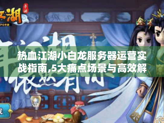 热血江湖小白龙服务器运营实战指南,5大痛点场景与高效解决方案 热血江湖小白龙服务器运营实战指南,5大痛点场景与高效解决方案