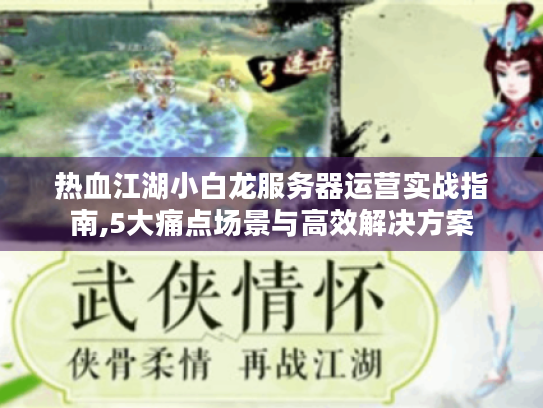 热血江湖小白龙服务器运营实战指南,5大痛点场景与高效解决方案 热血江湖小白龙服务器运营实战指南,5大痛点场景与高效解决方案