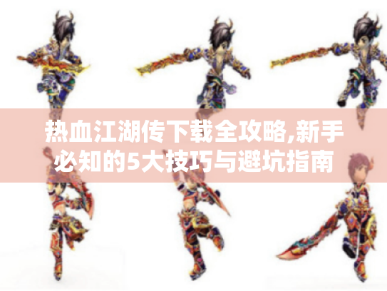 热血江湖传下载全攻略,新手必知的5大技巧与避坑指南 热血江湖传下载全攻略,新手必知的5大技巧与避坑指南
