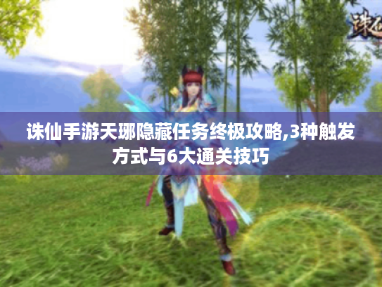 诛仙手游天琊隐藏任务终极攻略,3种触发方式与6大通关技巧 诛仙手游天琊隐藏任务终极攻略,3种触发方式与6大通关技巧