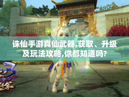 诛仙手游真仙武器,获取、升级及玩法攻略,你都知道吗? 诛仙手游真仙武器,获取、升级及玩法攻略,你都知道吗?