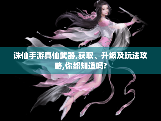 诛仙手游真仙武器,获取、升级及玩法攻略,你都知道吗? 诛仙手游真仙武器,获取、升级及玩法攻略,你都知道吗?